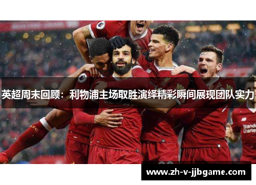 英超周末回顾：利物浦主场取胜演绎精彩瞬间展现团队实力