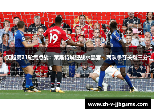 英超第21轮焦点战：莱斯特城迎战水晶宫，两队争夺关键三分