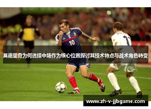 莫德里奇为何选择中场作为核心位置探讨其技术特点与战术角色转变