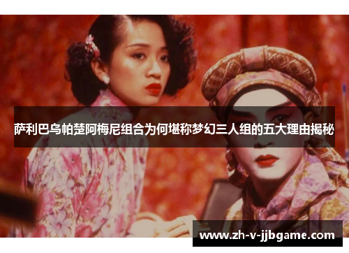 萨利巴乌帕楚阿梅尼组合为何堪称梦幻三人组的五大理由揭秘