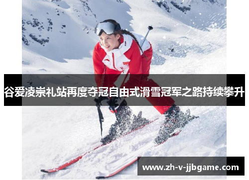 谷爱凌崇礼站再度夺冠自由式滑雪冠军之路持续攀升