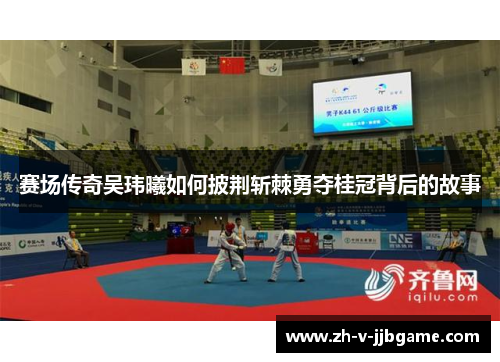 赛场传奇吴玮曦如何披荆斩棘勇夺桂冠背后的故事