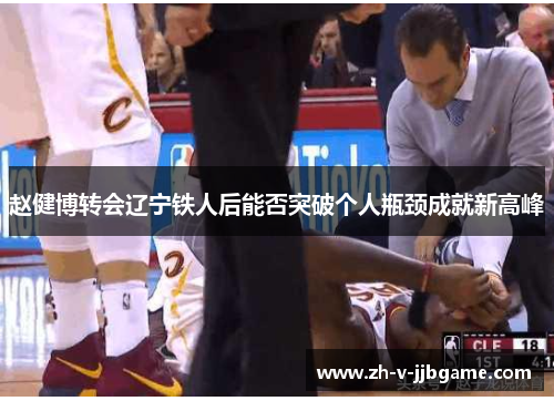 赵健博转会辽宁铁人后能否突破个人瓶颈成就新高峰