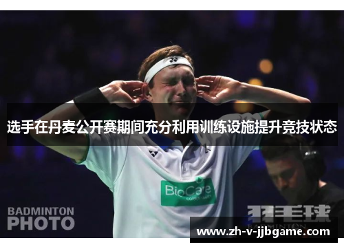 选手在丹麦公开赛期间充分利用训练设施提升竞技状态