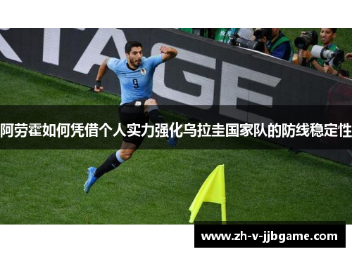 阿劳霍如何凭借个人实力强化乌拉圭国家队的防线稳定性