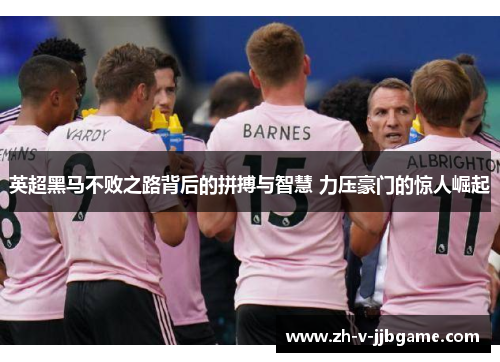 英超黑马不败之路背后的拼搏与智慧 力压豪门的惊人崛起