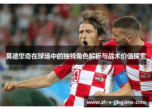 莫德里奇在球场中的独特角色解析与战术价值探索