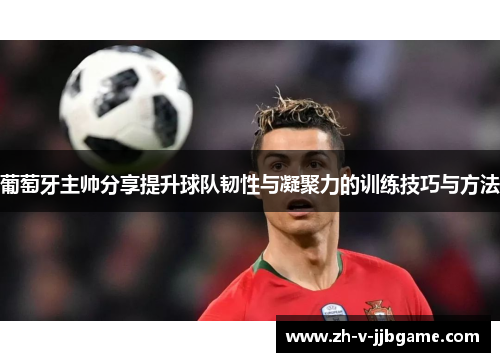 葡萄牙主帅分享提升球队韧性与凝聚力的训练技巧与方法