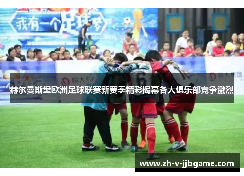 赫尔曼斯堡欧洲足球联赛新赛季精彩揭幕各大俱乐部竞争激烈