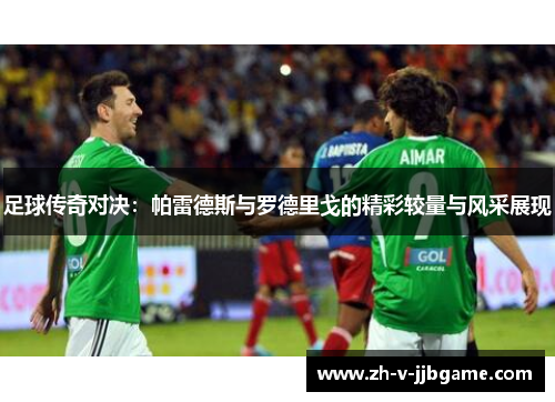 足球传奇对决：帕雷德斯与罗德里戈的精彩较量与风采展现