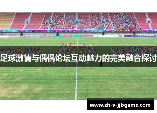 足球激情与偶偶论坛互动魅力的完美融合探讨