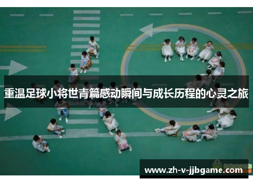 重温足球小将世青篇感动瞬间与成长历程的心灵之旅