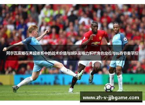 阿尔瓦雷斯在英超体系中的战术价值与球队影响力解析角色定位与比赛节奏掌控