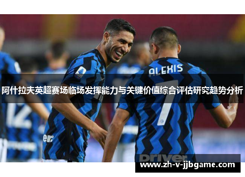 阿什拉夫英超赛场临场发挥能力与关键价值综合评估研究趋势分析