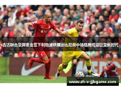 吉达联合豪掷重金签下利物浦铁腰法比尼奥中场格局或迎巨变新时代