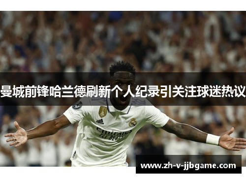 曼城前锋哈兰德刷新个人纪录引关注球迷热议