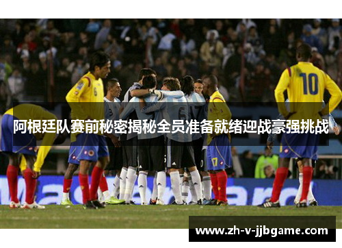 阿根廷队赛前秘密揭秘全员准备就绪迎战豪强挑战