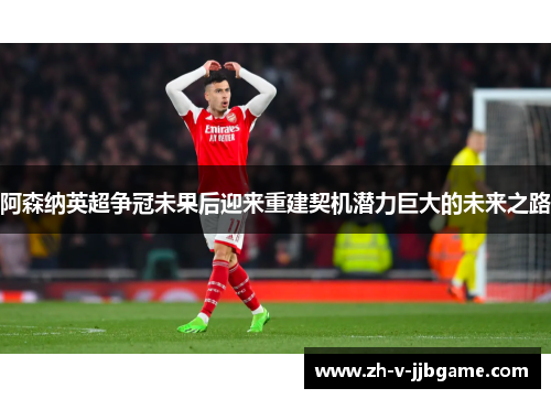 阿森纳英超争冠未果后迎来重建契机潜力巨大的未来之路