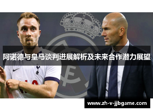 阿诺德与皇马谈判进展解析及未来合作潜力展望