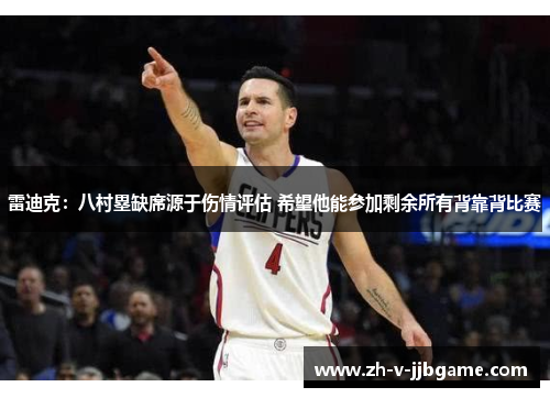 雷迪克：八村塁缺席源于伤情评估 希望他能参加剩余所有背靠背比赛