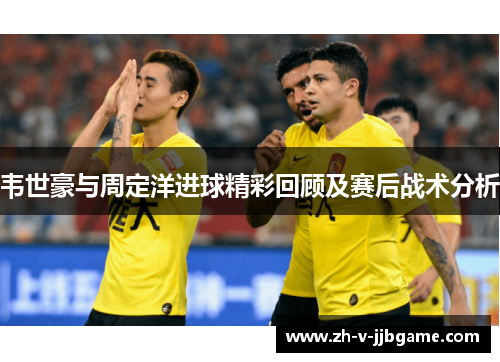 韦世豪与周定洋进球精彩回顾及赛后战术分析