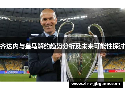 齐达内与皇马解约趋势分析及未来可能性探讨