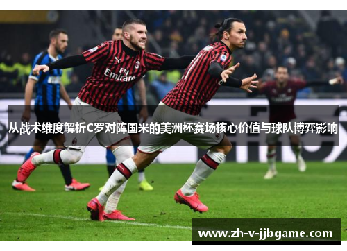 从战术维度解析C罗对阵国米的美洲杯赛场核心价值与球队博弈影响