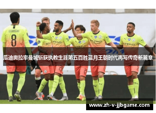 瓜迪奥拉率曼城斩获执教生涯第五百胜蓝月王朝时代再写传奇新篇章