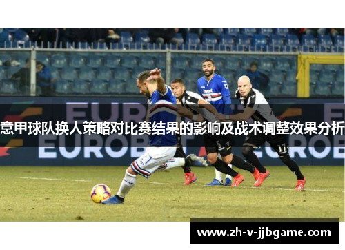 意甲球队换人策略对比赛结果的影响及战术调整效果分析 意甲球队换人策略对比赛结果的影响及战术调整效果分析