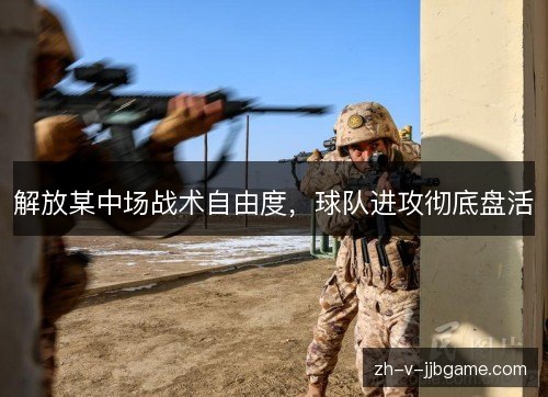 解放某中场战术自由度,球队进攻彻底盘活 解放某中场战术自由度,球队进攻彻底盘活
