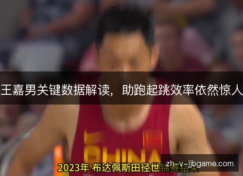王嘉男关键数据解读,助跑起跳效率依然惊人 王嘉男关键数据解读,助跑起跳效率依然惊人